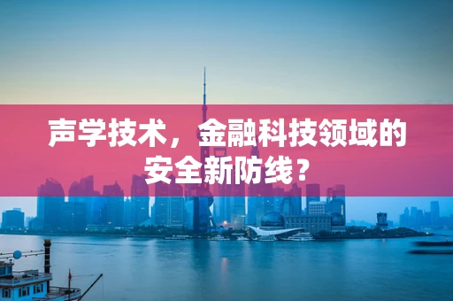 声学技术，金融科技领域的安全新防线？