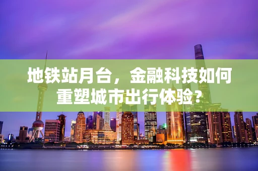地铁站月台，金融科技如何重塑城市出行体验？