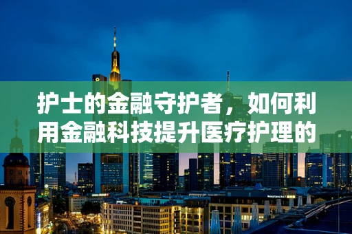 护士的金融守护者，如何利用金融科技提升医疗护理的效率与透明度？