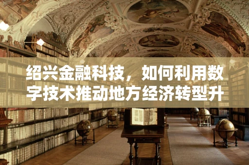 绍兴金融科技，如何利用数字技术推动地方经济转型升级？