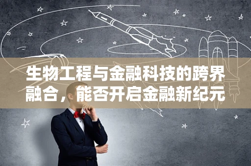 生物工程与金融科技的跨界融合，能否开启金融新纪元？