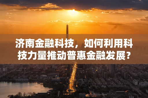 济南金融科技，如何利用科技力量推动普惠金融发展？
