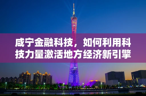咸宁金融科技，如何利用科技力量激活地方经济新引擎？