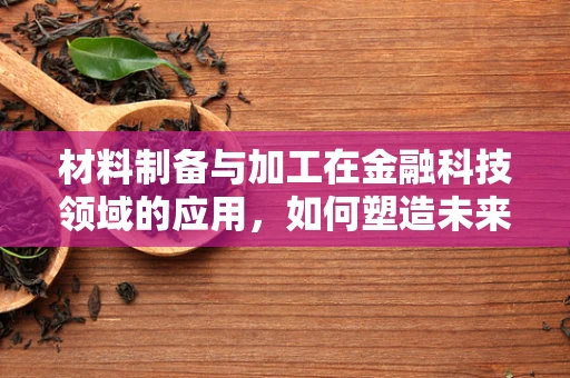 材料制备与加工在金融科技领域的应用，如何塑造未来金融的‘硬实力’？