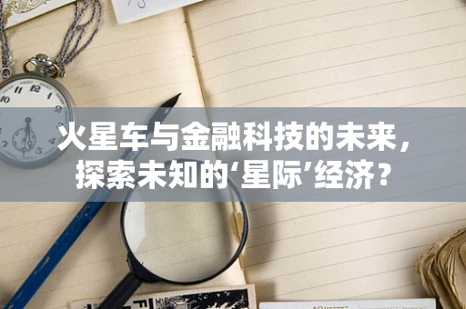 火星车与金融科技的未来，探索未知的‘星际’经济？