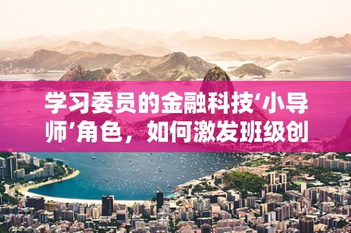 学习委员的金融科技‘小导师’角色，如何激发班级创新与学习动力？
