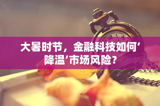 大暑时节，金融科技如何‘降温’市场风险？