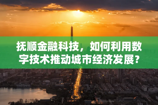 抚顺金融科技，如何利用数字技术推动城市经济发展？