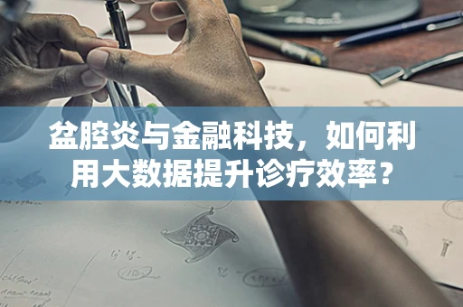 盆腔炎与金融科技，如何利用大数据提升诊疗效率？