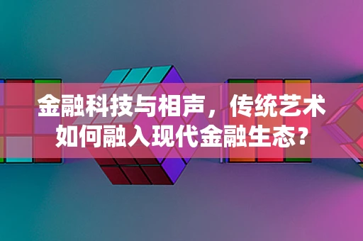 金融科技与相声，传统艺术如何融入现代金融生态？