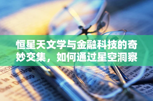 恒星天文学与金融科技的奇妙交集，如何通过星空洞察市场波动？
