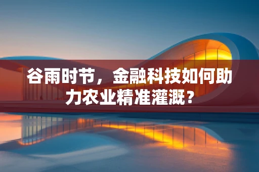 谷雨时节，金融科技如何助力农业精准灌溉？