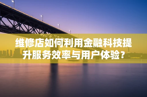 维修店如何利用金融科技提升服务效率与用户体验？