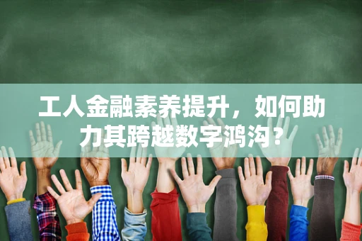 工人金融素养提升，如何助力其跨越数字鸿沟？
