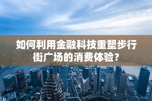 如何利用金融科技重塑步行街广场的消费体验？
