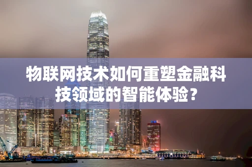 物联网技术如何重塑金融科技领域的智能体验？