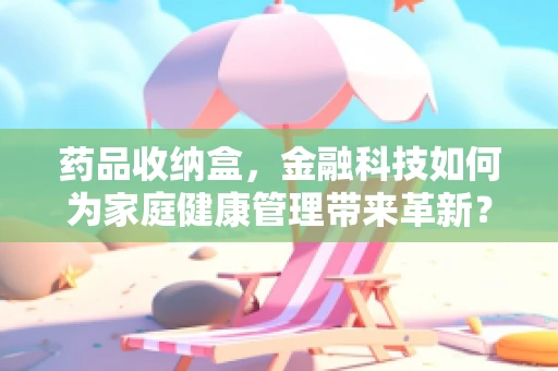 药品收纳盒，金融科技如何为家庭健康管理带来革新？