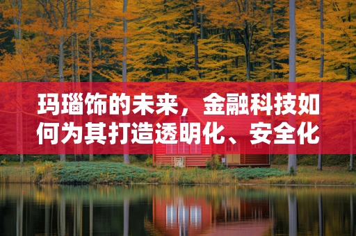 玛瑙饰的未来，金融科技如何为其打造透明化、安全化的交易市场？