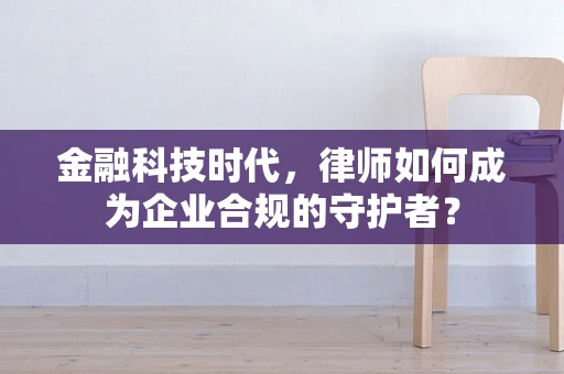 金融科技时代，律师如何成为企业合规的守护者？