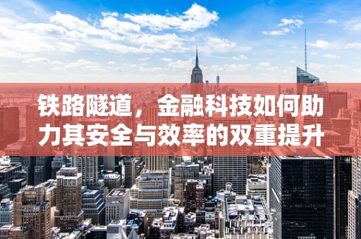 铁路隧道，金融科技如何助力其安全与效率的双重提升？