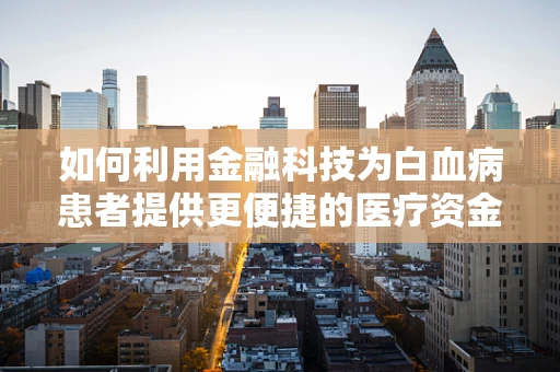 如何利用金融科技为白血病患者提供更便捷的医疗资金支持？