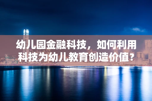 幼儿园金融科技，如何利用科技为幼儿教育创造价值？