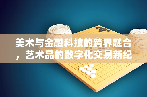 美术与金融科技的跨界融合，艺术品的数字化交易新纪元？