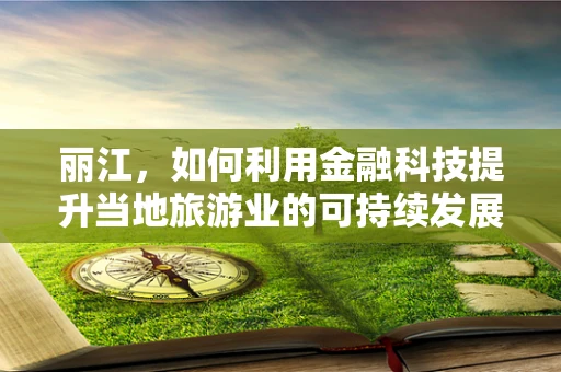 丽江，如何利用金融科技提升当地旅游业的可持续发展？