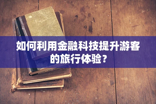 如何利用金融科技提升游客的旅行体验？