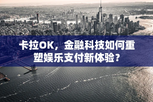 卡拉OK，金融科技如何重塑娱乐支付新体验？
