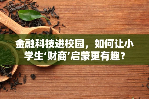 金融科技进校园，如何让小学生‘财商’启蒙更有趣？