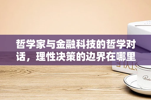 哲学家与金融科技的哲学对话，理性决策的边界在哪里？