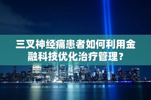 三叉神经痛患者如何利用金融科技优化治疗管理？