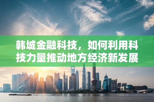 韩城金融科技，如何利用科技力量推动地方经济新发展？