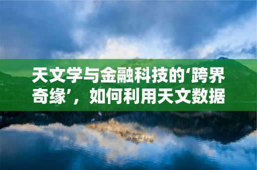 天文学与金融科技的‘跨界奇缘’，如何利用天文数据优化投资策略？