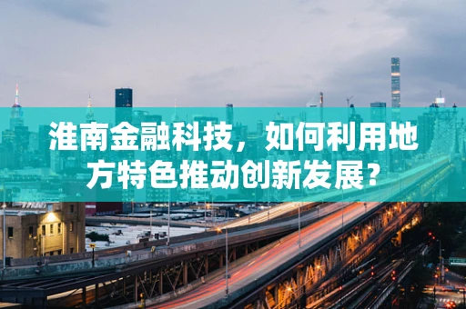 淮南金融科技，如何利用地方特色推动创新发展？