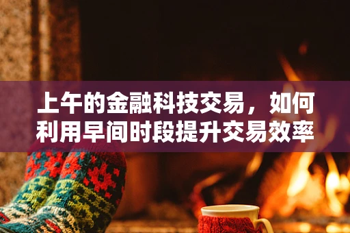 上午的金融科技交易，如何利用早间时段提升交易效率？