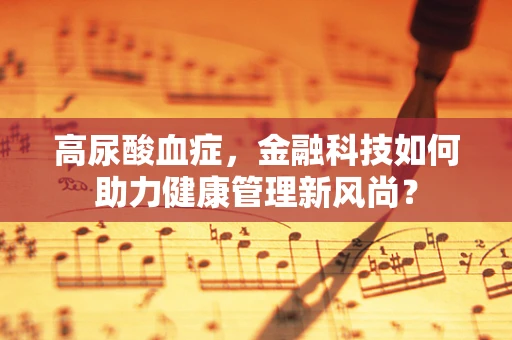 高尿酸血症，金融科技如何助力健康管理新风尚？