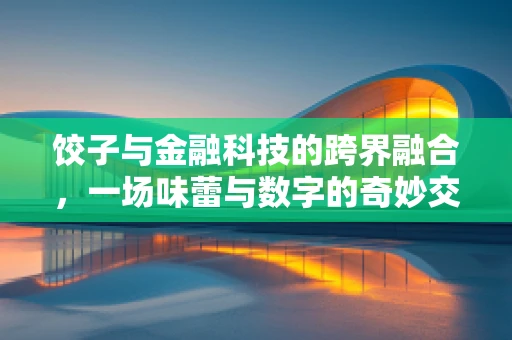 饺子与金融科技的跨界融合，一场味蕾与数字的奇妙交响