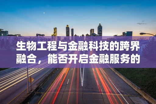 生物工程与金融科技的跨界融合，能否开启金融服务的全新纪元？