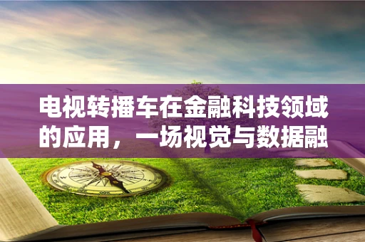 电视转播车在金融科技领域的应用，一场视觉与数据融合的革命？