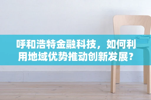 呼和浩特金融科技，如何利用地域优势推动创新发展？
