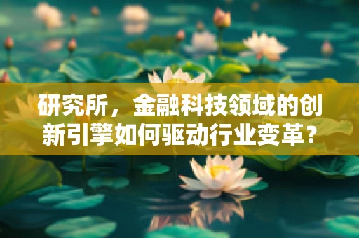 研究所，金融科技领域的创新引擎如何驱动行业变革？