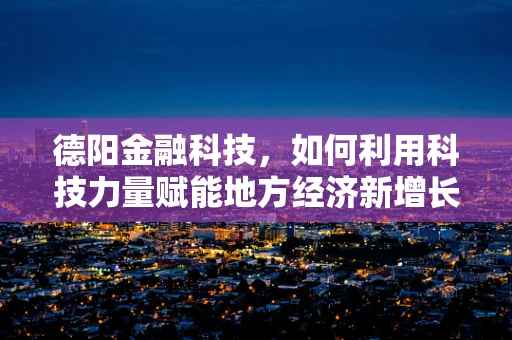 德阳金融科技，如何利用科技力量赋能地方经济新增长？