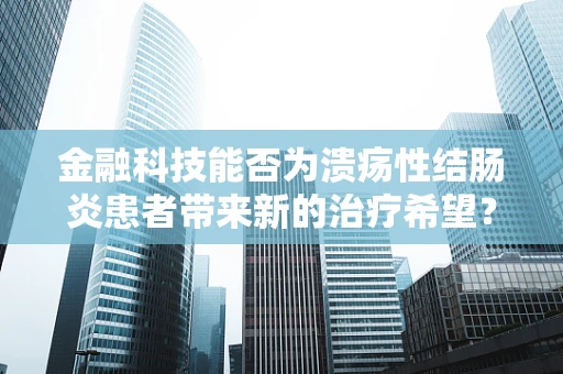 金融科技能否为溃疡性结肠炎患者带来新的治疗希望？