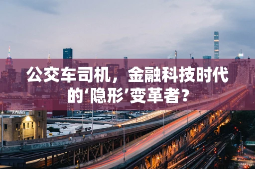 公交车司机，金融科技时代的‘隐形’变革者？