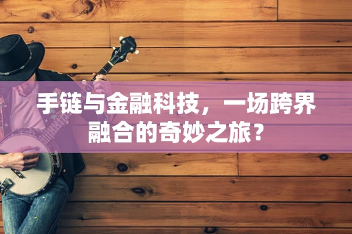 手链与金融科技，一场跨界融合的奇妙之旅？