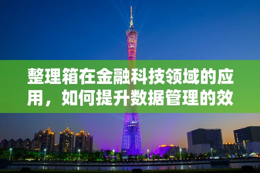 整理箱在金融科技领域的应用，如何提升数据管理的效率与安全性？