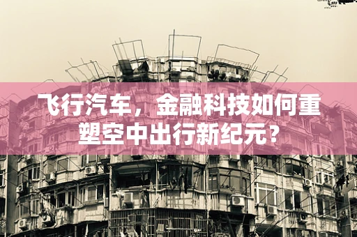 飞行汽车，金融科技如何重塑空中出行新纪元？