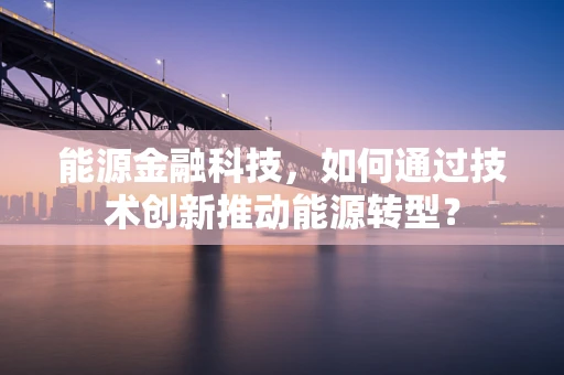 能源金融科技，如何通过技术创新推动能源转型？